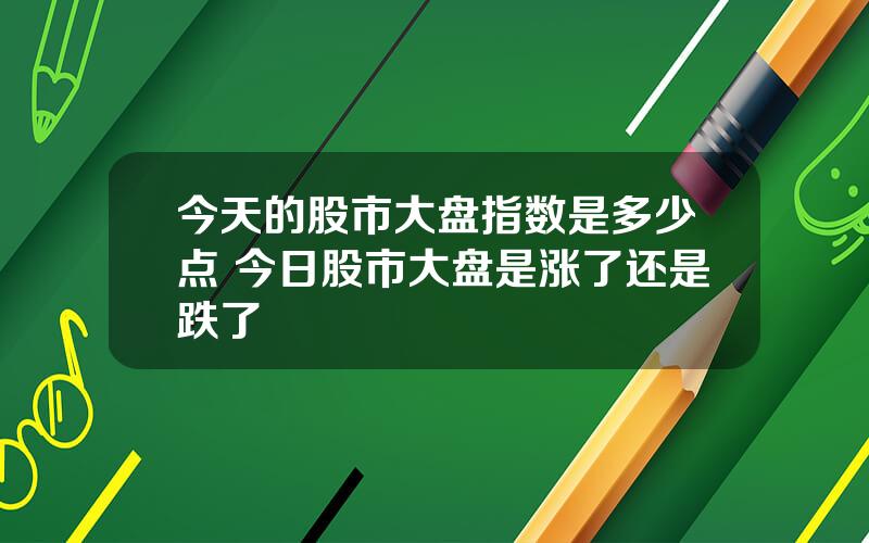 今天的股市大盘指数是多少点 今日股市大盘是涨了还是跌了